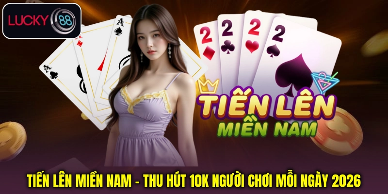 Tiến Lên Miền Nam - Thu Hút 10k Người Chơi Mỗi Ngày 2026